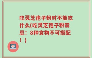吃灵芝孢子粉时不能吃什么(吃灵芝孢子粉禁忌：8种食物不可搭配！)