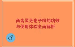 商齿灵芝孢子粉的功效与使用体验全面解析