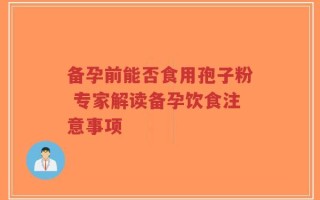 备孕前能否食用孢子粉 专家解读备孕饮食注意事项