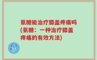 氨糖能治疗膝盖疼痛吗(氨糖：一种治疗膝盖疼痛的有效方法)