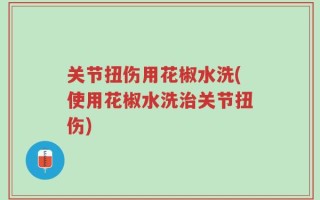关节扭伤用花椒水洗(使用花椒水洗治关节扭伤)
