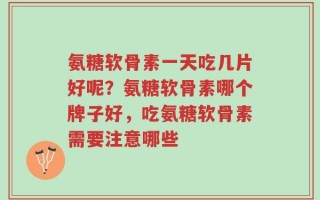 氨糖软骨素一天吃几片好呢？氨糖软骨素哪个牌子好，吃氨糖软骨素需要注意哪些