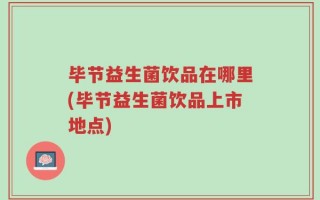 毕节益生菌饮品在哪里(毕节益生菌饮品上市地点)