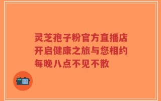 灵芝孢子粉官方直播店开启健康之旅与您相约每晚八点不见不散