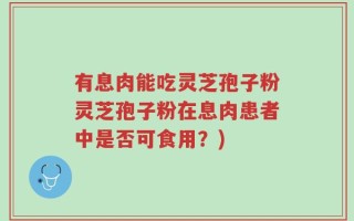 有息肉能吃灵芝孢子粉灵芝孢子粉在息肉患者中是否可食用？)