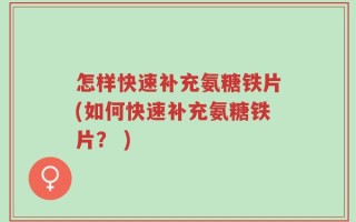 怎样快速补充氨糖铁片(如何快速补充氨糖铁片？ )