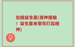 犯困益生菌(提神醒脑！益生菌来帮你打起精神)