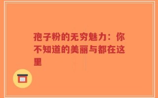 孢子粉的无穷魅力：你不知道的美丽与都在这里