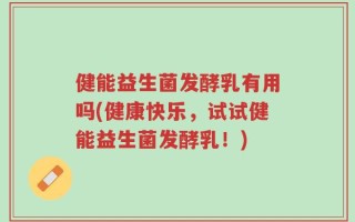 健能益生菌发酵乳有用吗(健康快乐，试试健能益生菌发酵乳！)