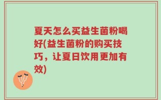 夏天怎么买益生菌粉喝好(益生菌粉的购买技巧，让夏日饮用更加有效)