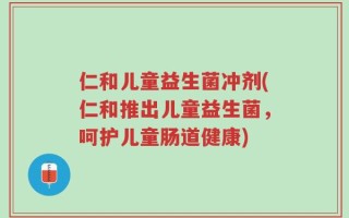 仁和儿童益生菌冲剂(仁和推出儿童益生菌，呵护儿童肠道健康)