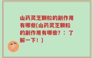 山药灵芝颗粒的副作用有哪些(山药灵芝颗粒的副作用有哪些？：了解一下！)