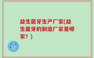 益生菌牙生产厂家(益生菌牙的制造厂家是哪家？)