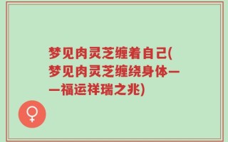 梦见肉灵芝缠着自己(梦见肉灵芝缠绕身体——福运祥瑞之兆)