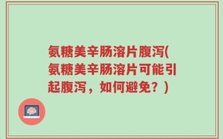 氨糖美辛肠溶片腹泻(氨糖美辛肠溶片可能引起腹泻，如何避免？)
