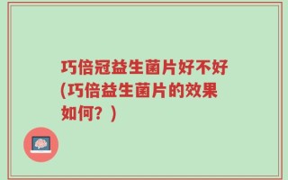 巧倍冠益生菌片好不好(巧倍益生菌片的效果如何？)