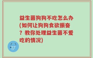 益生菌狗狗不吃怎么办(如何让狗狗食欲振奋？教你处理益生菌不爱吃的情况)