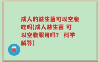 成人的益生菌可以空腹吃吗(成人益生菌 可以空腹服用吗？ 科学解答)