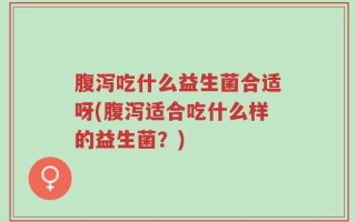 腹泻吃什么益生菌合适呀(腹泻适合吃什么样的益生菌？)