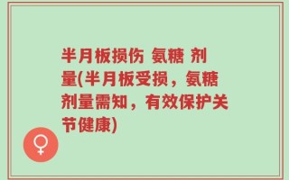 半月板损伤 氨糖 剂量(半月板受损，氨糖剂量需知，有效保护关节健康)