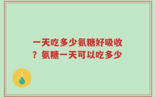 一天吃多少氨糖好吸收？氨糖一天可以吃多少