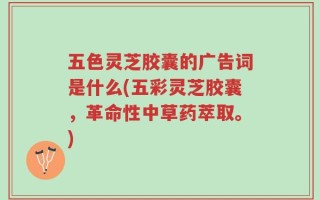五色灵芝胶囊的广告词是什么(五彩灵芝胶囊，革命性中草药萃取。)