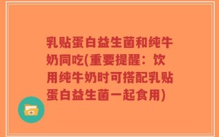 乳贴蛋白益生菌和纯牛奶同吃(重要提醒：饮用纯牛奶时可搭配乳贴蛋白益生菌一起食用)