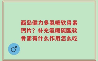 西岛健力多氨糖软骨素钙片？补充氨糖硫酸软骨素有什么作用怎么吃