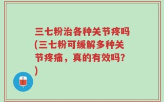 三七粉治各种关节疼吗(三七粉可缓解多种关节疼痛，真的有效吗？)