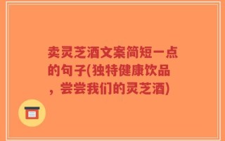 卖灵芝酒文案简短一点的句子(独特健康饮品，尝尝我们的灵芝酒)