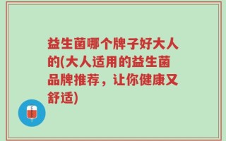 益生菌哪个牌子好大人的(大人适用的益生菌品牌推荐，让你健康又舒适)