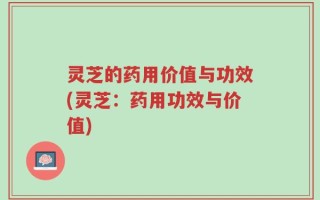 灵芝的药用价值与功效(灵芝：药用功效与价值)