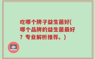 吃哪个牌子益生菌好(哪个品牌的益生菌最好？专业解析推荐。)