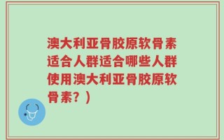 澳大利亚骨胶原软骨素适合人群适合哪些人群使用澳大利亚骨胶原软骨素？)