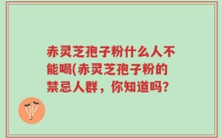 赤灵芝孢子粉什么人不能喝(赤灵芝孢子粉的禁忌人群，你知道吗？