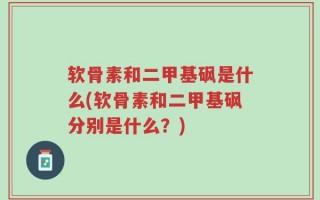 软骨素和二甲基砜是什么(软骨素和二甲基砜分别是什么？)
