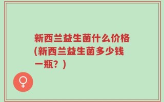 新西兰益生菌什么价格(新西兰益生菌多少钱一瓶？)