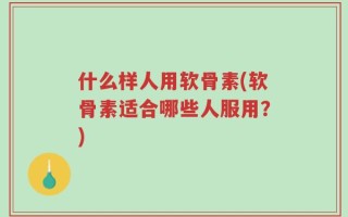 什么样人用软骨素(软骨素适合哪些人服用？)