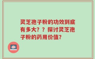 灵芝孢子粉的功效到底有多大？？探讨灵芝孢子粉的药用价值？