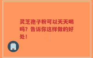 灵芝孢子粉可以天天喝吗？告诉你这样做的好处！