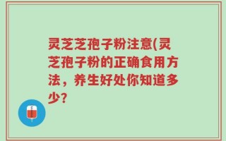 灵芝芝孢子粉注意(灵芝孢子粉的正确食用方法，养生好处你知道多少？