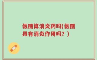 氨糖算消炎药吗(氨糖具有消炎作用吗？)
