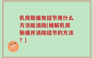 乳房胀痛有结节用什么方法能消除(缓解乳房胀痛并消除结节的方法？)