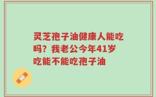 灵芝孢子油健康人能吃吗？我老公今年41岁吃能不能吃孢子油