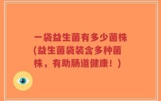 一袋益生菌有多少菌株(益生菌袋装含多种菌株，有助肠道健康！)