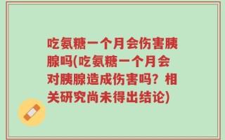吃氨糖一个月会伤害胰腺吗(吃氨糖一个月会对胰腺造成伤害吗？相关研究尚未得出结论)