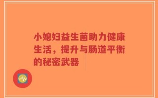 小媳妇益生菌助力健康生活，提升与肠道平衡的秘密武器