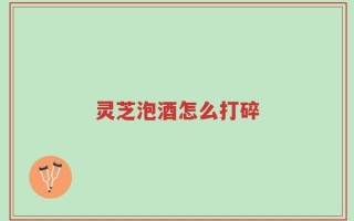 灵芝泡酒怎么打碎