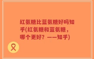 红氨糖比蓝氨糖好吗知乎(红氨糖和蓝氨糖，哪个更好？——知乎)