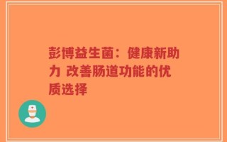 彭博益生菌：健康新助力 改善肠道功能的优质选择
